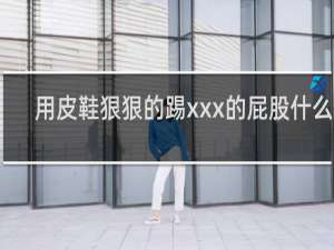 用皮鞋狠狠的踢xxx的屁股什么梗