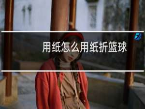 用纸怎么用纸折篮球