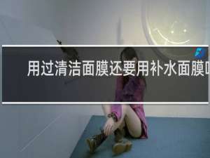 用过清洁面膜还要用补水面膜吗
