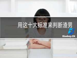 用这十大标准来判断渣男，精准无疑了，集美们快收藏起来什么梗