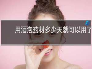 用酒泡药材多少天就可以用了