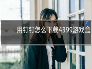用钉钉怎么下载4399游戏盒