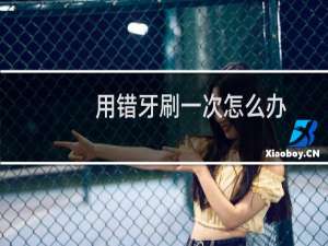 用错牙刷一次怎么办