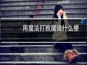 用魔法打败魔法什么梗，用魔法打败魔法是什么意思？什么梗