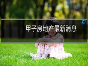甲子房地产最新消息