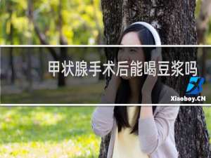 甲状腺手术后能喝豆浆吗