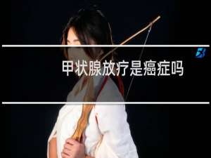 甲状腺放疗是癌症吗