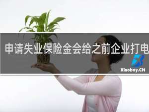 申请失业保险金会给之前企业打电话吗