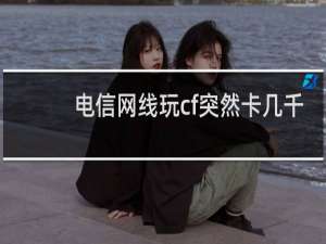 电信网线玩cf突然卡几千