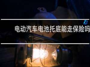 电动汽车电池托底能走保险吗