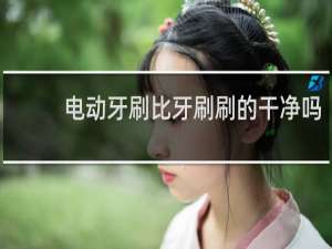 电动牙刷比牙刷刷的干净吗