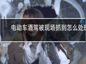 电动车酒驾被现场抓到怎么处理