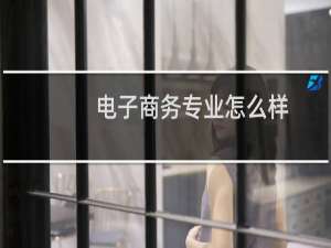 电子商务专业怎么样（电子商务专业的介绍）