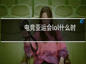 电竞亚运会lol什么时候