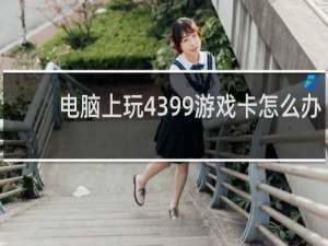 电脑上玩4399游戏卡怎么办