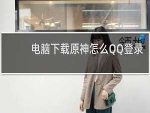 电脑下载原神怎么QQ登录
