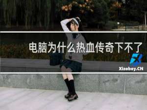 电脑为什么热血传奇下不了