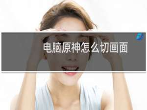 电脑原神怎么切画面