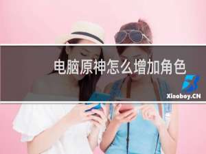 电脑原神怎么增加角色