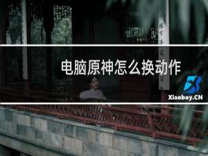 电脑原神怎么换动作