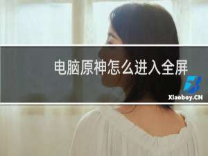 电脑原神怎么进入全屏