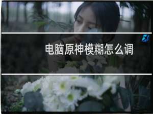 电脑原神模糊怎么调