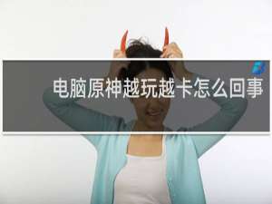 电脑原神越玩越卡怎么回事