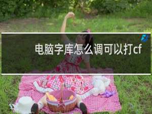 电脑字库怎么调可以打cf