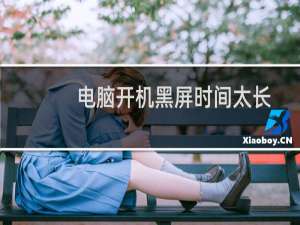 电脑开机黑屏时间太长怎么办