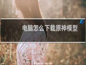 电脑怎么下载原神模型