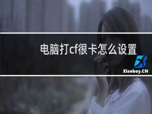 电脑打cf很卡怎么设置