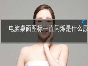 电脑桌面图标一直闪烁是什么原因