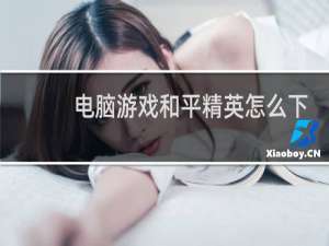 电脑游戏和平精英怎么下载(和平精英电脑游戏配置)