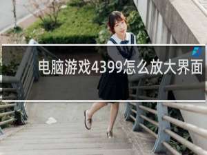 电脑游戏4399怎么放大界面