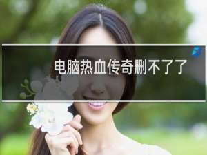 电脑热血传奇删不了了