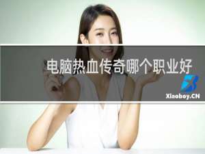 电脑热血传奇哪个职业好
