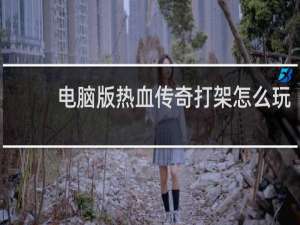电脑版热血传奇打架怎么玩