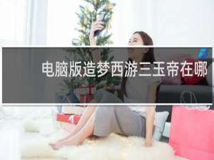 电脑版造梦西游三玉帝在哪