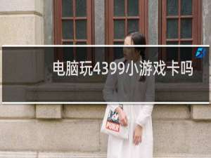 电脑玩4399小游戏卡吗