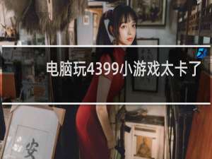 电脑玩4399小游戏太卡了