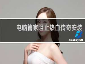 电脑管家阻止热血传奇安装