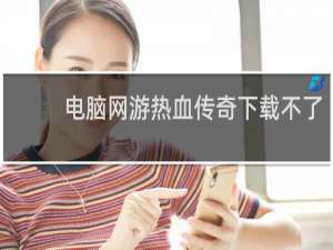 电脑网游热血传奇下载不了