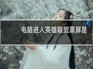 电脑进入英雄联盟黑屏是什么问题