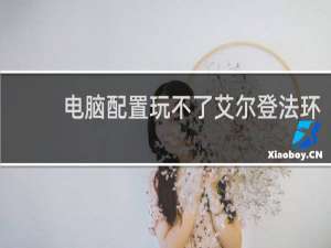 电脑配置玩不了艾尔登法环