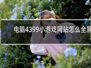 电脑4399小游戏网站怎么全屏