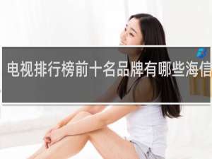 电视排行榜前十名品牌有哪些海信电视