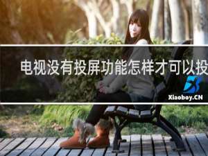 电视没有投屏功能怎样才可以投屏