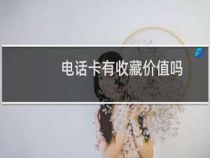 电话卡有收藏价值吗