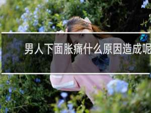 男人下面胀痛什么原因造成呢