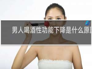 男人喝酒性功能下降是什么原因